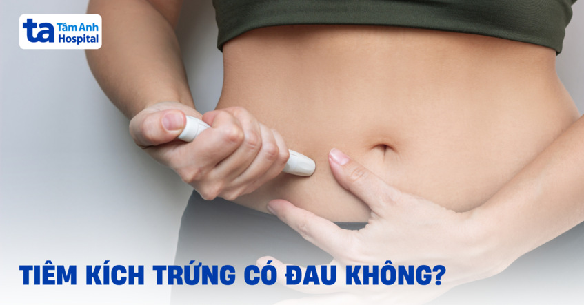 Tiêm kích trứng có đau không? Có mệt không? Khi nào nên lo lắng?