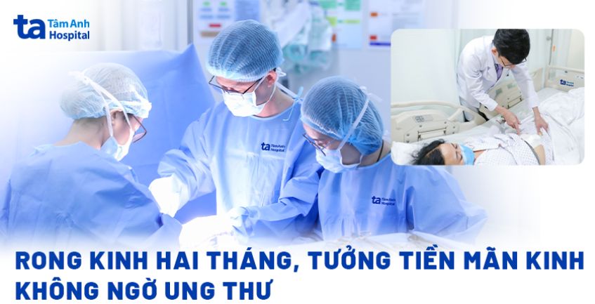 Rong kinh hai tháng, tưởng tiền mãn kinh không ngờ ung thư