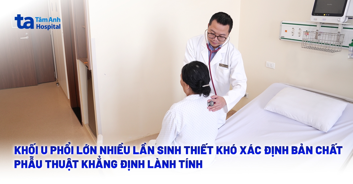 Khối u phổi lớn nhiều lần sinh thiết khó xác định bản chất, phẫu thuật khẳng định lành tính