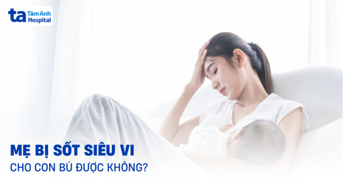 Mẹ bị sốt siêu vi có nên cho con bú không? Có nhiễm qua sữa mẹ?