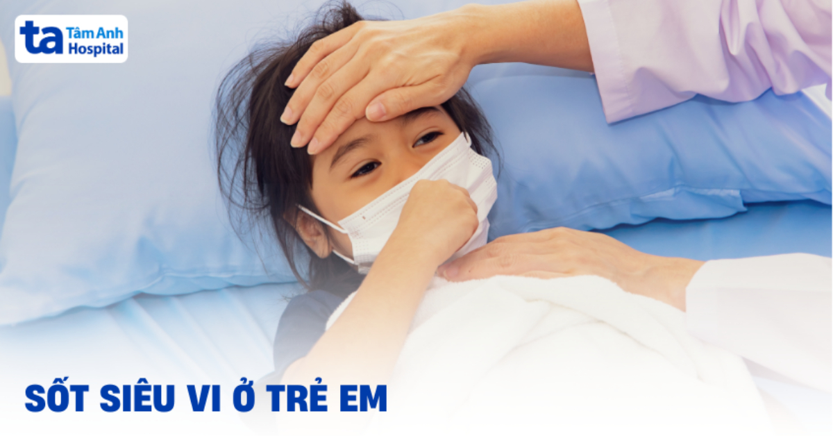 Cảnh báo sốt siêu vi ở trẻ em và các điều ba mẹ cần chú ý