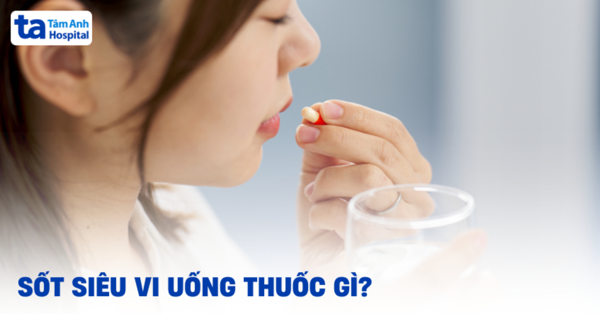 Sốt siêu vi uống thuốc gì? Các loại thuốc thường dùng có trong đơn