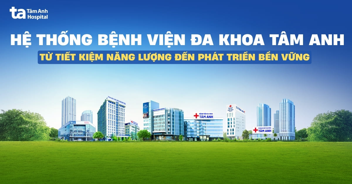 Hệ thống Bệnh viện Đa khoa Tâm Anh – Từ tiết kiệm năng lượng đến phát triển bền vững