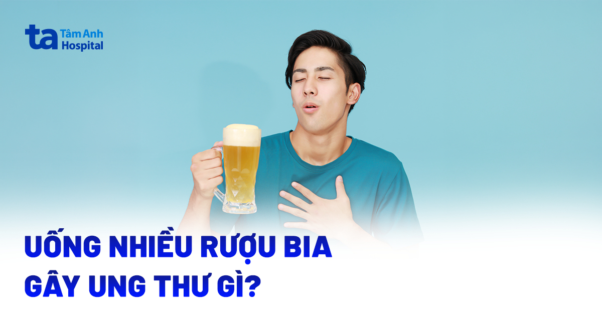 Uống nhiều rượu bia gây ung thư gì và tại sao?