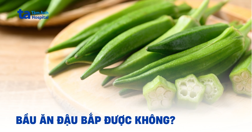 Bầu ăn đậu bắp được không và có nên ăn mỗi ngày?