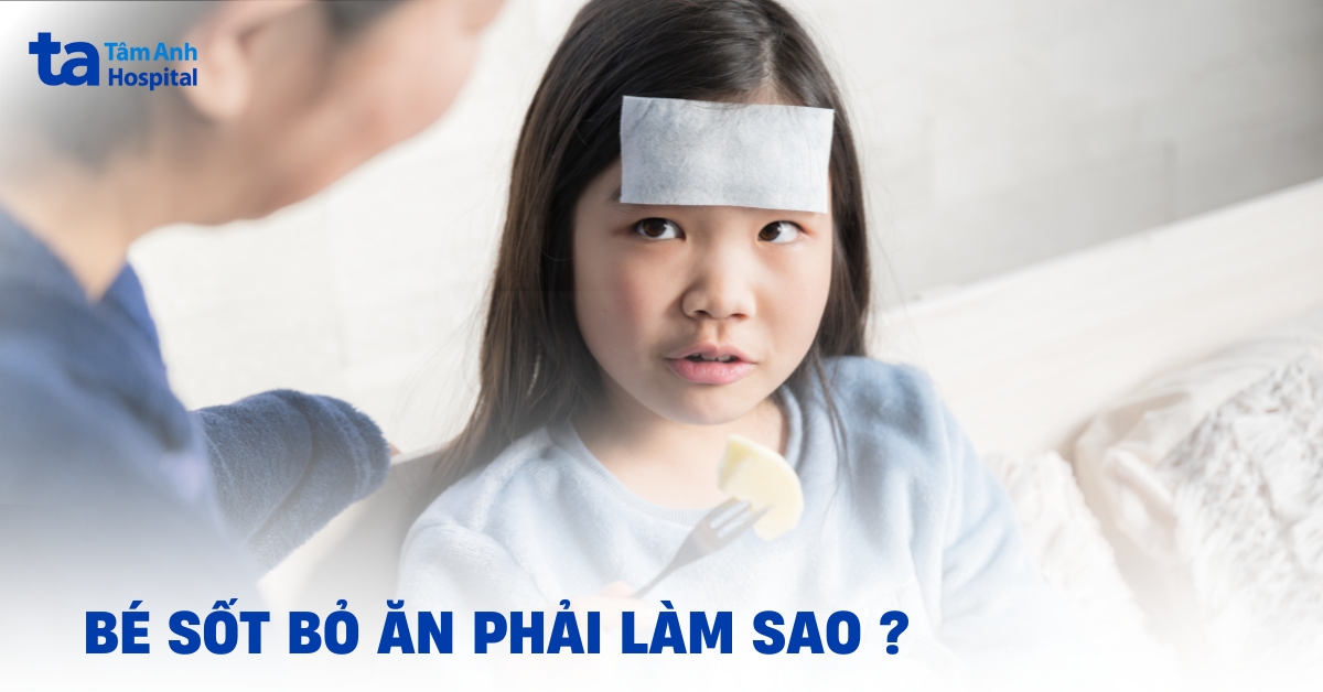 Bé sốt bỏ ăn phải làm sao? Hướng dẫn cho cha mẹ cách chăm sóc bé