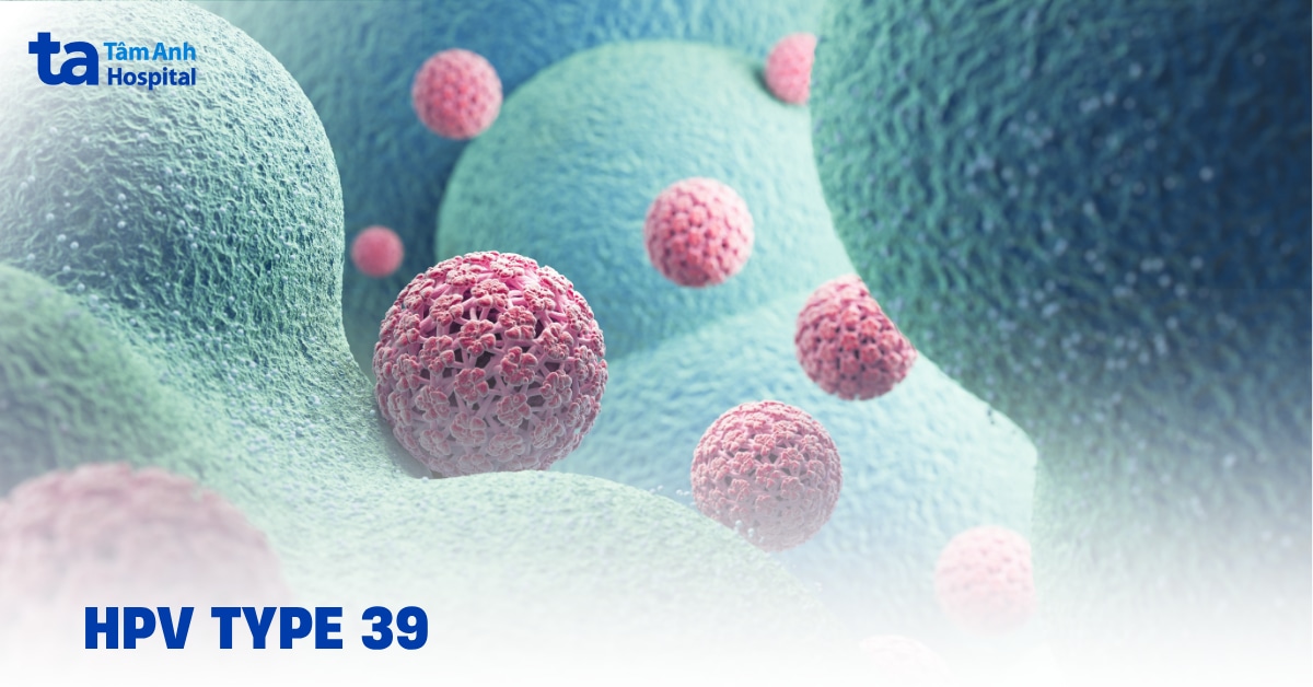 HPV type 39 là gì? Nguy cơ, lộ trình theo dõi và điều trị