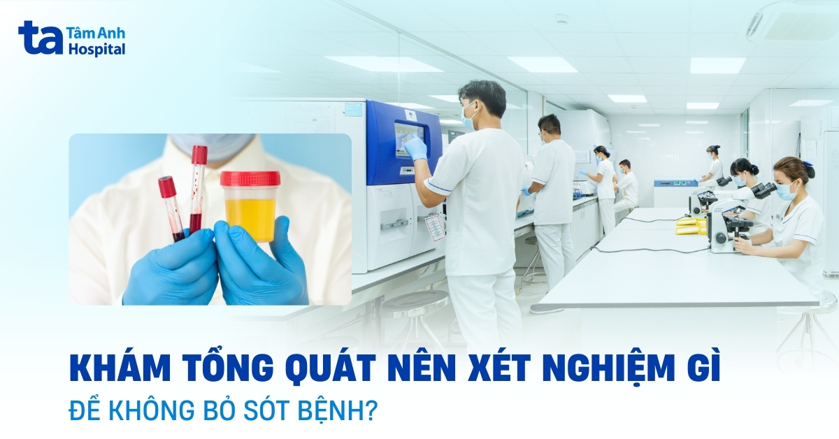 Khám tổng quát nên xét nghiệm gì để không bỏ sót bệnh?