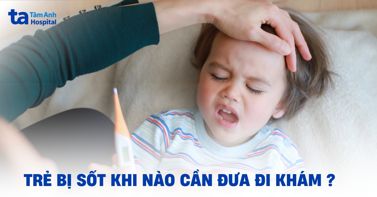 Trẻ bị sốt khi nào cần đưa đi khám? 7 dấu hiệu cảnh báo đỏ