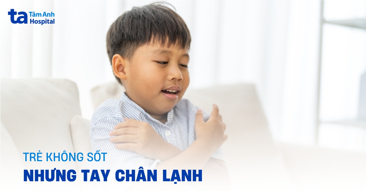 Trẻ không sốt nhưng tay chân lạnh do đâu và cách xử lý?