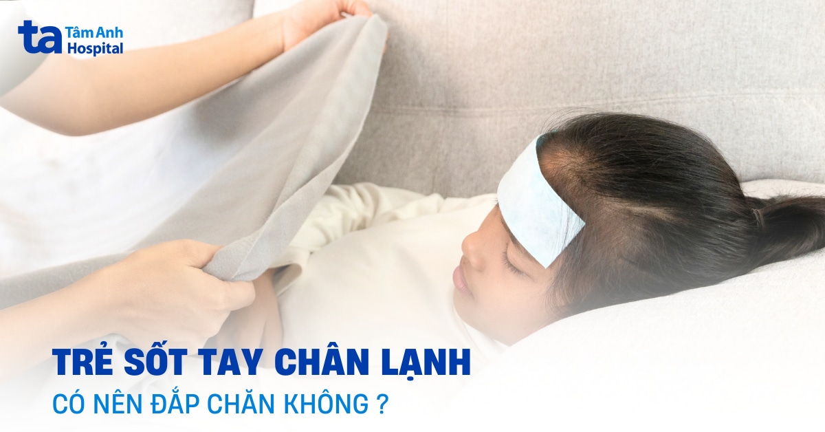Trẻ sốt tay chân lạnh có nên đắp chăn? Cảnh báo từ bác sĩ