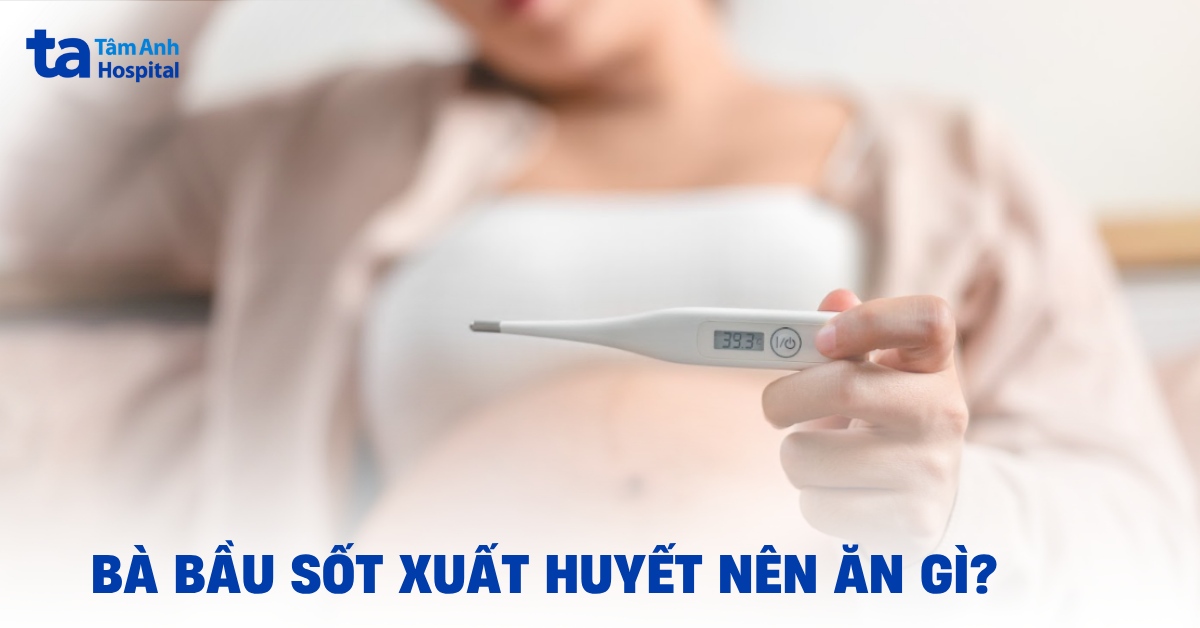 Bà bầu sốt xuất huyết nên ăn gì và không nên ăn gì?