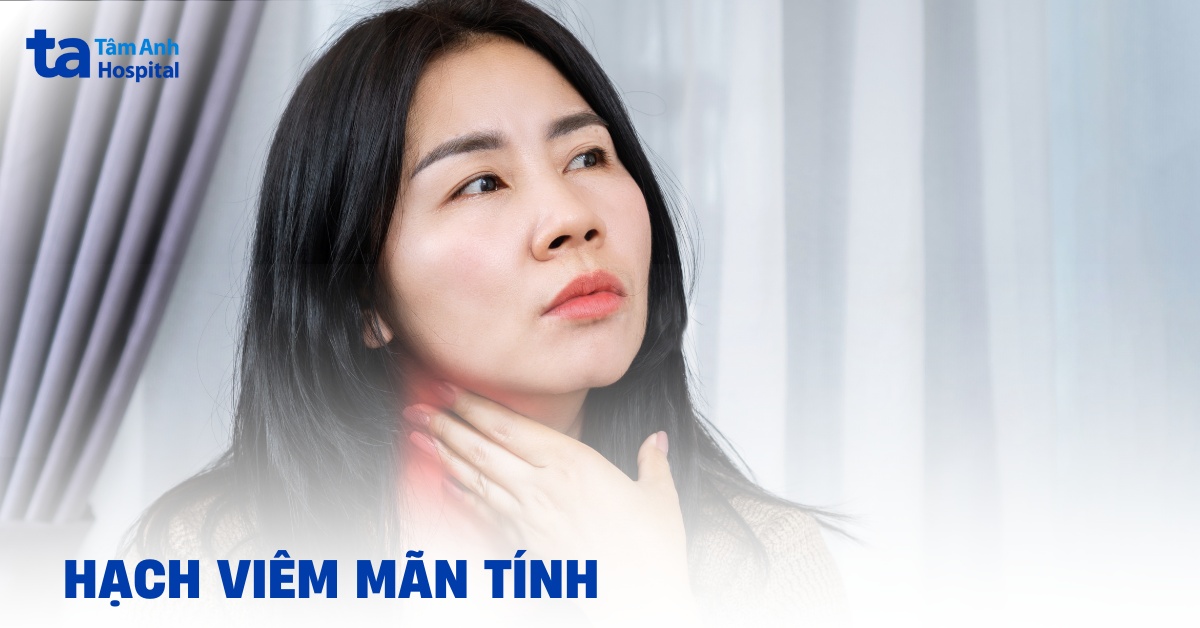 Hạch viêm mạn tính là gì? Triệu chứng, nguyên nhân, cách điều trị
