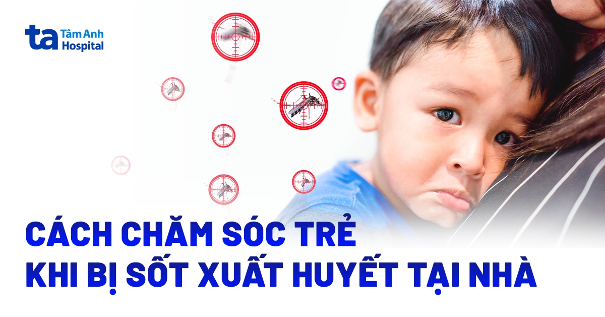 Cách chăm sóc trẻ bị sốt xuất huyết tại nhà an toàn, hiệu quả