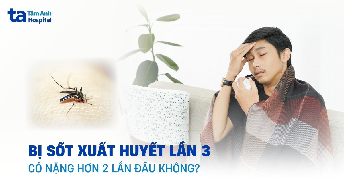 Bị sốt xuất huyết lần 3 có nặng hơn 2 lần đầu không?