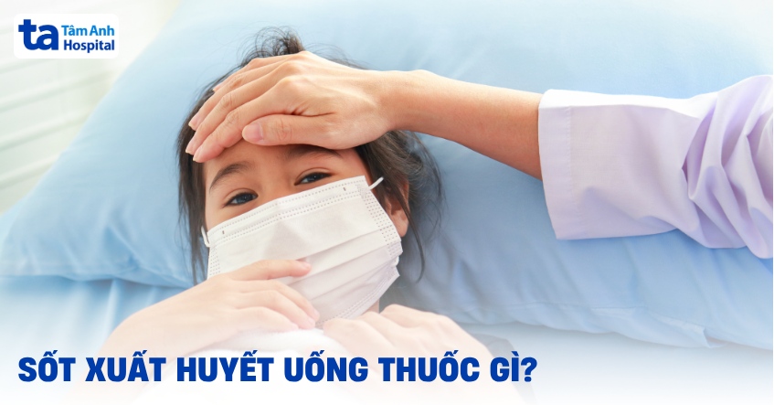 Sốt xuất huyết uống thuốc gì? Có nên dùng thuốc hạ sốt không?